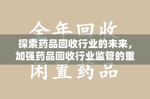 重庆探索药品回收行业的未来，加强药品回收行业监管的重要性