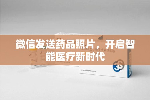 重庆微信发送药品照片，开启智能医疗新时代