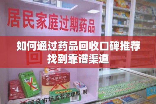 重庆如何通过药品回收口碑推荐找到靠谱渠道