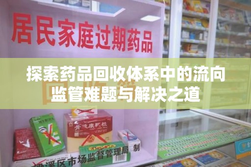 重庆探索药品回收体系中的流向监管难题与解决之道