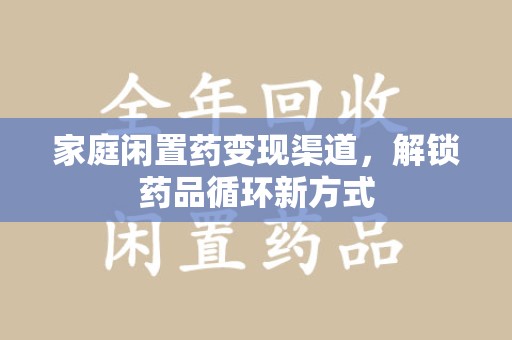 重庆家庭闲置药变现渠道，解锁药品循环新方式