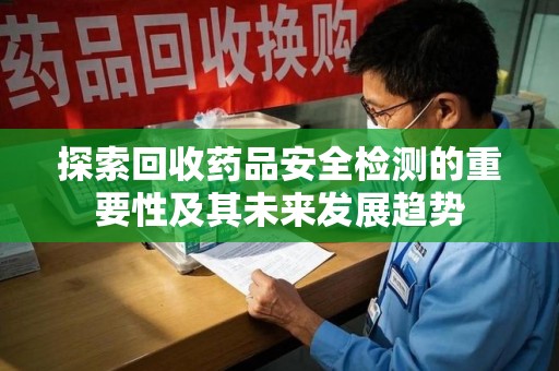 重庆探索回收药品安全检测的重要性及其未来发展趋势