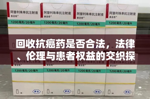 重庆回收抗癌药是否合法，法律、伦理与患者权益的交织探讨