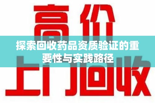 重庆探索回收药品资质验证的重要性与实践路径