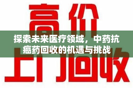 重庆探索未来医疗领域，中药抗癌药回收的机遇与挑战