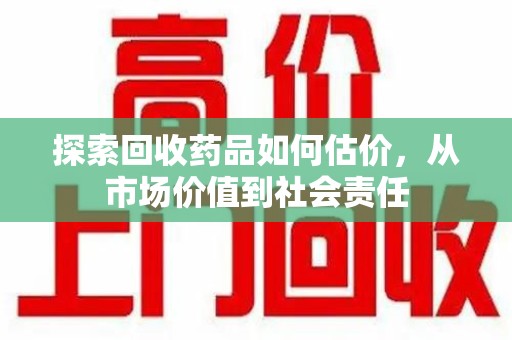 重庆探索回收药品如何估价，从市场价值到社会责任