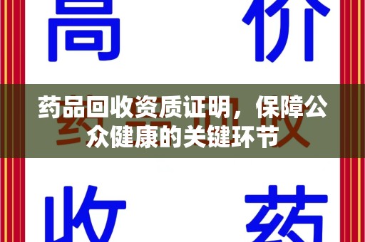 重庆药品回收资质证明，保障公众健康的关键环节