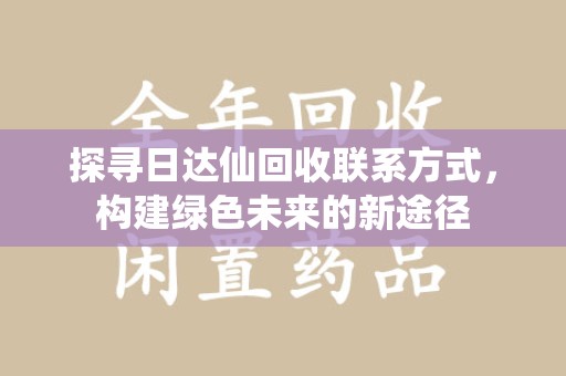 重庆探寻日达仙回收联系方式，构建绿色未来的新途径