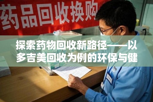 重庆探索药物回收新路径——以多吉美回收为例的环保与健康平衡