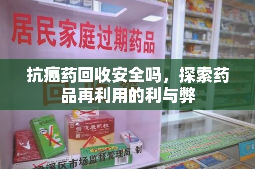 重庆抗癌药回收安全吗，探索药品再利用的利与弊