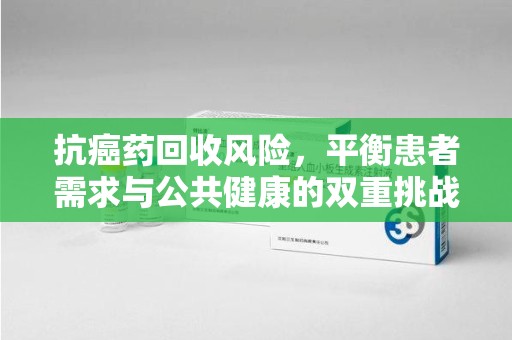 重庆抗癌药回收风险，平衡患者需求与公共健康的双重挑战