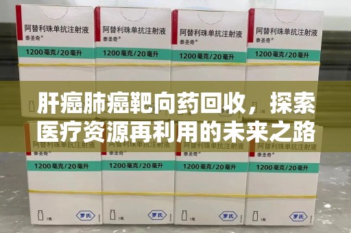重庆肝癌肺癌靶向药回收，探索医疗资源再利用的未来之路