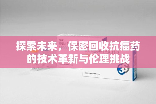 重庆探索未来，保密回收抗癌药的技术革新与伦理挑战