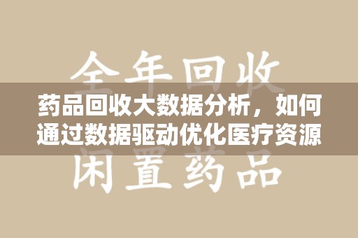重庆药品回收大数据分析，如何通过数据驱动优化医疗资源管理