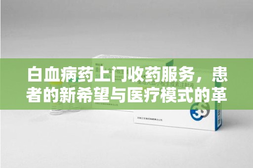 重庆白血病药上门收药服务，患者的新希望与医疗模式的革新