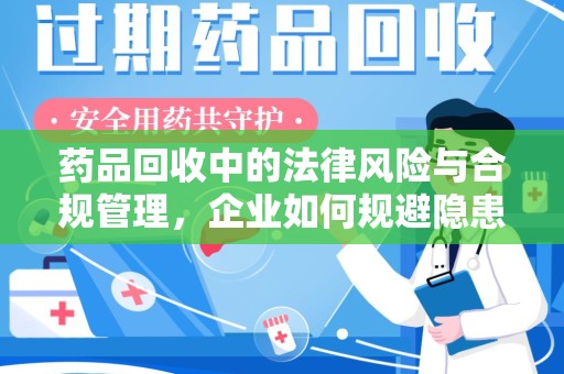 重庆药品回收中的法律风险与合规管理，企业如何规避隐患