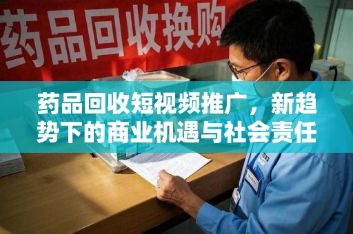 重庆药品回收短视频推广，新趋势下的商业机遇与社会责任