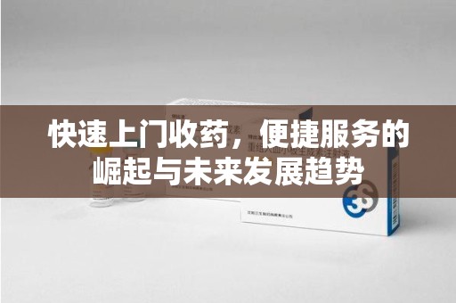 重庆快速上门收药，便捷服务的崛起与未来发展趋势