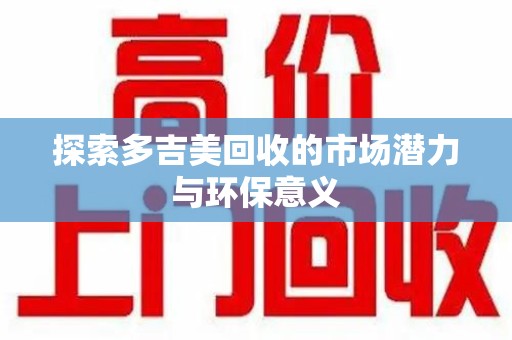 重庆探索多吉美回收的市场潜力与环保意义