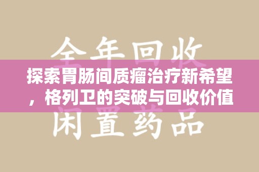重庆探索胃肠间质瘤治疗新希望，格列卫的突破与回收价值