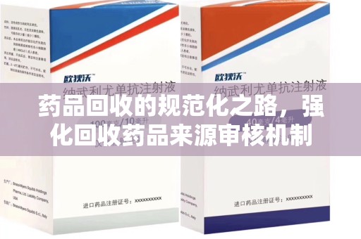 重庆药品回收的规范化之路，强化回收药品来源审核机制
