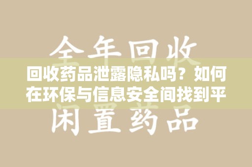 重庆回收药品泄露隐私吗？如何在环保与信息安全间找到平衡