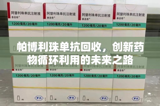 重庆帕博利珠单抗回收，创新药物循环利用的未来之路