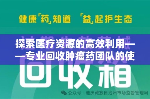 重庆探索医疗资源的高效利用——专业回收肿瘤药团队的使命与实践