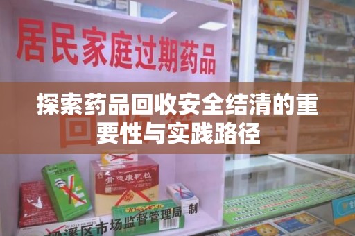 重庆探索药品回收安全结清的重要性与实践路径