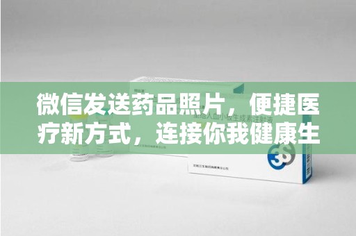 重庆微信发送药品照片，便捷医疗新方式，连接你我健康生活