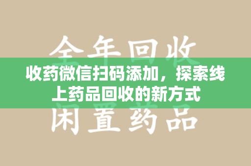 重庆收药微信扫码添加，探索线上药品回收的新方式