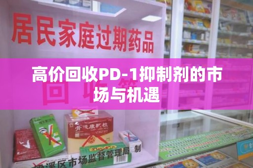 重庆高价回收PD-1抑制剂的市场与机遇
