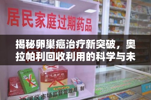 重庆揭秘卵巢癌治疗新突破，奥拉帕利回收利用的科学与未来