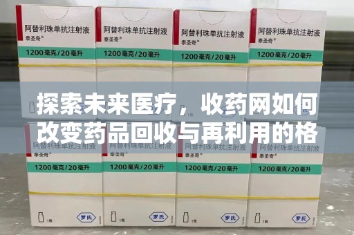 重庆探索未来医疗，收药网如何改变药品回收与再利用的格局