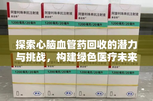 重庆探索心脑血管药回收的潜力与挑战，构建绿色医疗未来