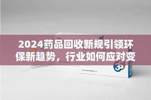 重庆2024药品回收新规引领环保新趋势，行业如何应对变革？