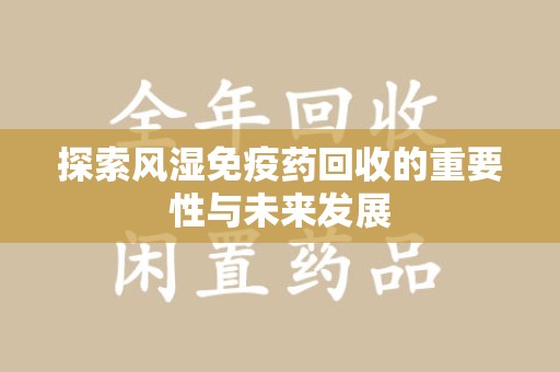 重庆探索风湿免疫药回收的重要性与未来发展