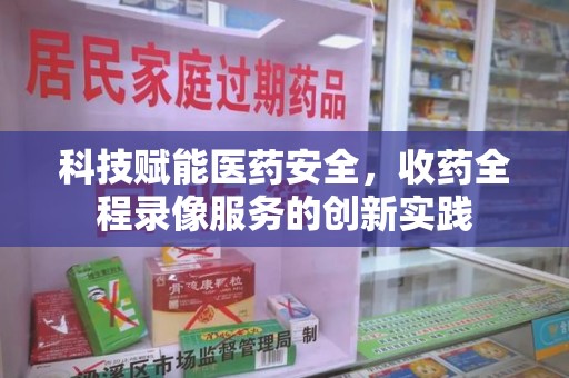重庆科技赋能医药安全，收药全程录像服务的创新实践