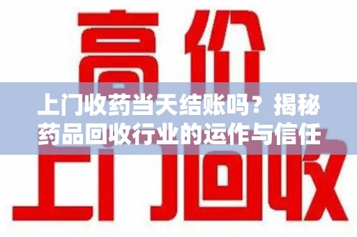 重庆上门收药当天结账吗？揭秘药品回收行业的运作与信任机制