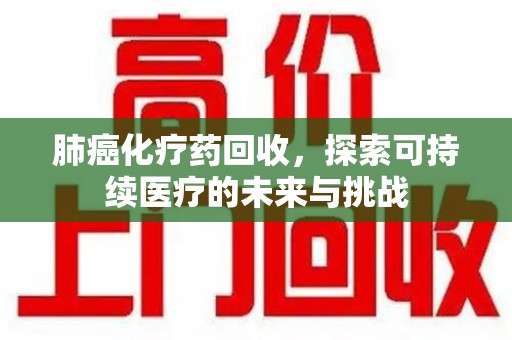 重庆肺癌化疗药回收，探索可持续医疗的未来与挑战