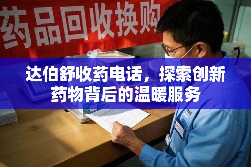 重庆达伯舒收药电话，探索创新药物背后的温暖服务