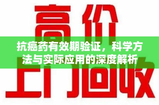 重庆抗癌药有效期验证，科学方法与实际应用的深度解析