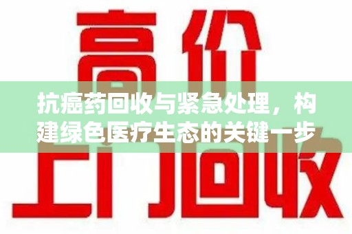 重庆抗癌药回收与紧急处理，构建绿色医疗生态的关键一步