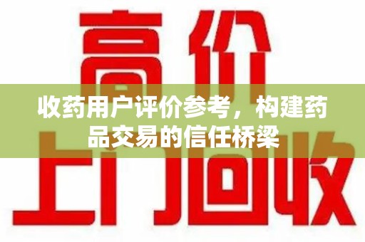 重庆收药用户评价参考，构建药品交易的信任桥梁