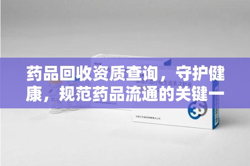 重庆药品回收资质查询，守护健康，规范药品流通的关键一步