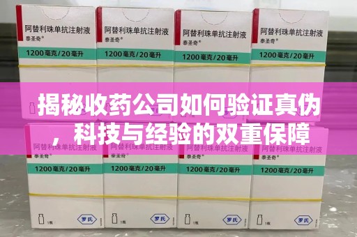 重庆揭秘收药公司如何验证真伪，科技与经验的双重保障