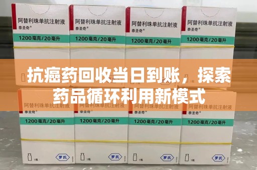 重庆抗癌药回收当日到账，探索药品循环利用新模式