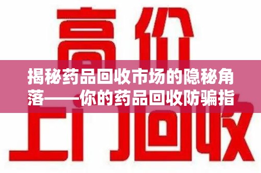 重庆揭秘药品回收市场的隐秘角落——你的药品回收防骗指南