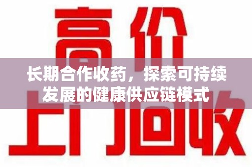 重庆长期合作收药，探索可持续发展的健康供应链模式