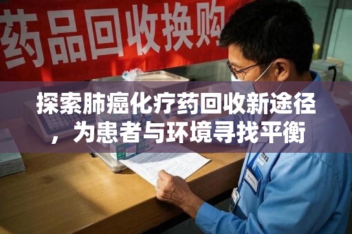 重庆探索肺癌化疗药回收新途径，为患者与环境寻找平衡